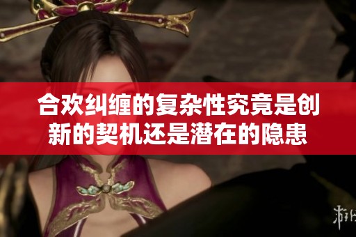合欢纠缠的复杂性究竟是创新的契机还是潜在的隐患