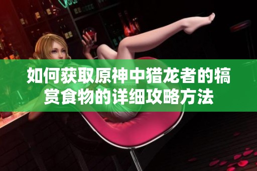 如何获取原神中猎龙者的犒赏食物的详细攻略方法