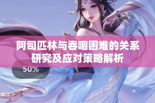 阿司匹林与吞咽困难的关系研究及应对策略解析