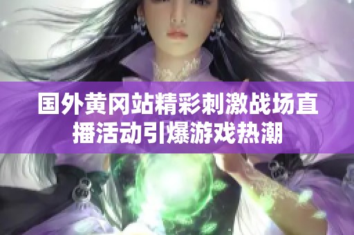 国外黄冈站精彩刺激战场直播活动引爆游戏热潮