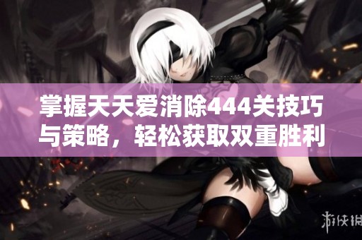 掌握天天爱消除444关技巧与策略，轻松获取双重胜利秘诀