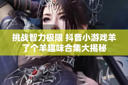 挑战智力极限 抖音小游戏羊了个羊趣味合集大揭秘