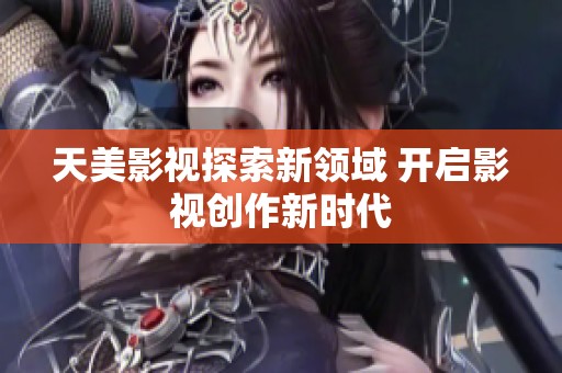 天美影视探索新领域 开启影视创作新时代