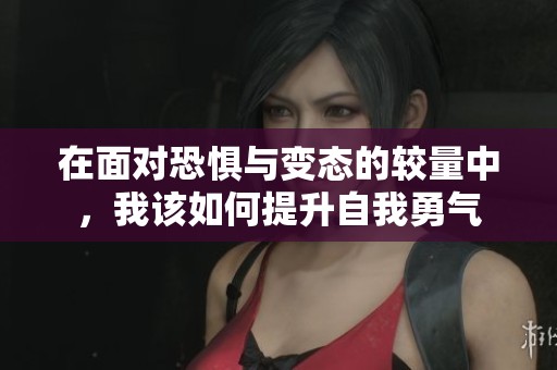 在面对恐惧与变态的较量中，我该如何提升自我勇气