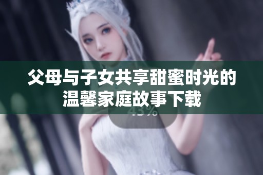 父母与子女共享甜蜜时光的温馨家庭故事下载