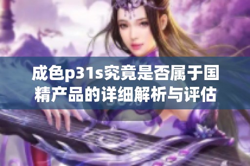 成色p31s究竟是否属于国精产品的详细解析与评估