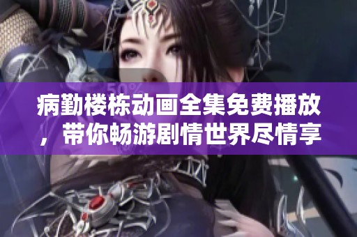 病勤楼栋动画全集免费播放，带你畅游剧情世界尽情享受