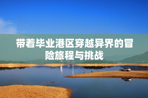 带着毕业港区穿越异界的冒险旅程与挑战
