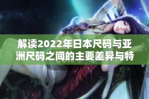 解读2022年日本尺码与亚洲尺码之间的主要差异与特点