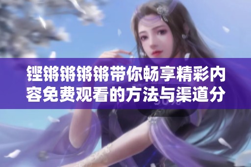 铿锵锵锵锵带你畅享精彩内容免费观看的方法与渠道分析