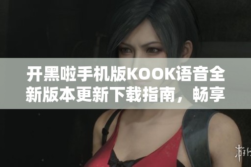 开黑啦手机版KOOK语音全新版本更新下载指南，畅享游戏乐趣