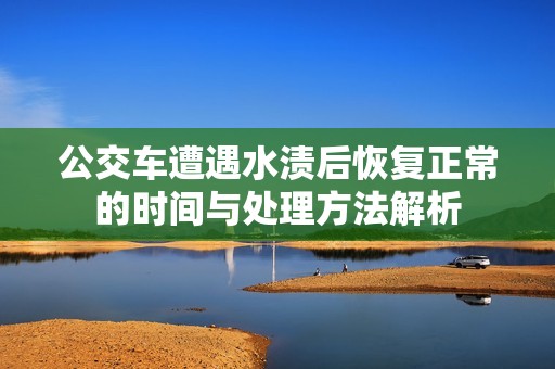 公交车遭遇水渍后恢复正常的时间与处理方法解析