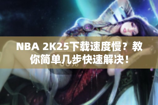 NBA 2K25下载速度慢？教你简单几步快速解决！