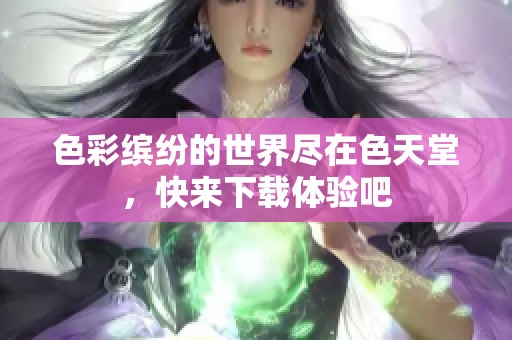 色彩缤纷的世界尽在色天堂，快来下载体验吧