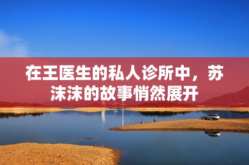 在王医生的私人诊所中，苏沫沫的故事悄然展开