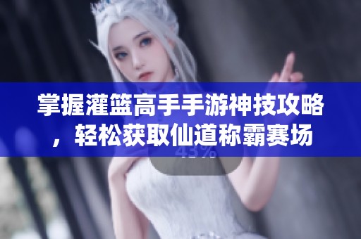掌握灌篮高手手游神技攻略，轻松获取仙道称霸赛场