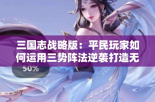 三国志战略版：平民玩家如何运用三势阵法逆袭打造无敌战神阵容