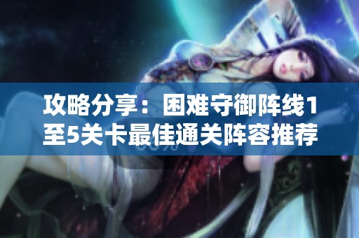 攻略分享：困难守御阵线1至5关卡最佳通关阵容推荐