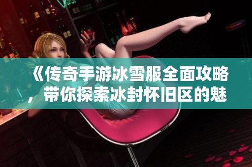 《传奇手游冰雪服全面攻略，带你探索冰封怀旧区的魅力》