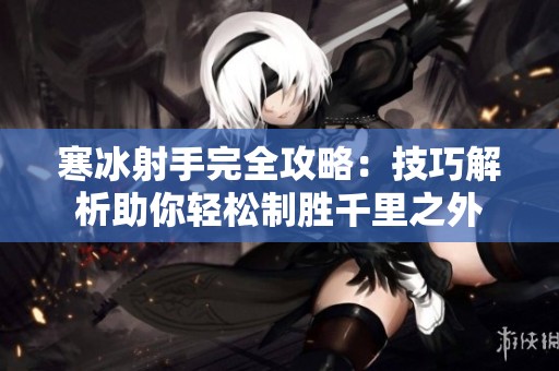 寒冰射手完全攻略：技巧解析助你轻松制胜千里之外