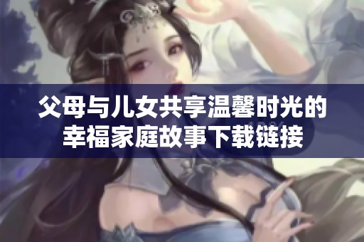 父母与儿女共享温馨时光的幸福家庭故事下载链接