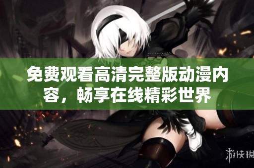 免费观看高清完整版动漫内容，畅享在线精彩世界