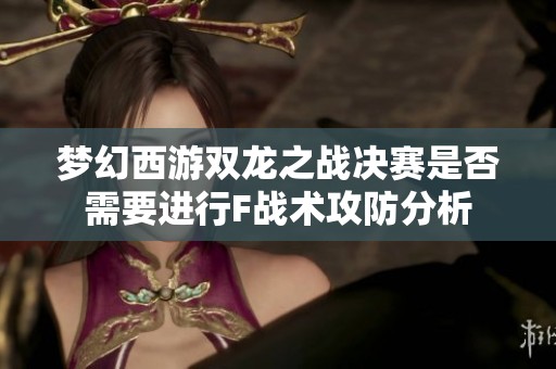 梦幻西游双龙之战决赛是否需要进行F战术攻防分析