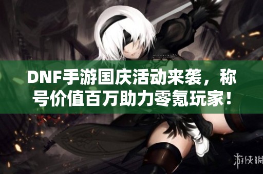 DNF手游国庆活动来袭，称号价值百万助力零氪玩家！