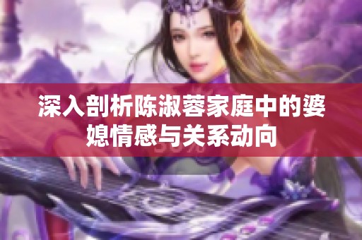 深入剖析陈淑蓉家庭中的婆媳情感与关系动向