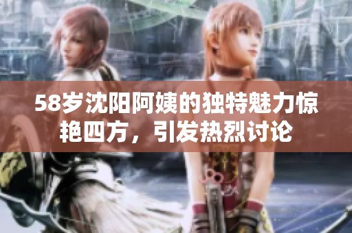 58岁沈阳阿姨的独特魅力惊艳四方，引发热烈讨论