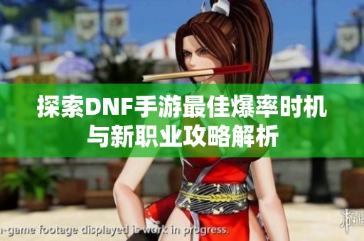 探索DNF手游最佳爆率时机与新职业攻略解析