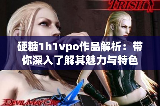 硬糖1h1vpo作品解析：带你深入了解其魅力与特色