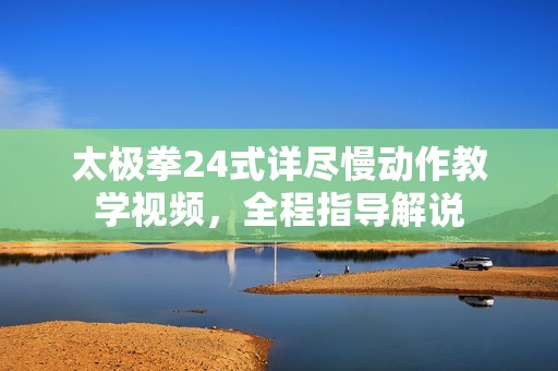 太极拳24式详尽慢动作教学视频，全程指导解说