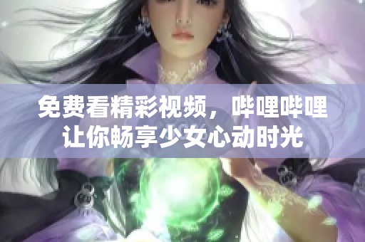 免费看精彩视频，哔哩哔哩让你畅享少女心动时光