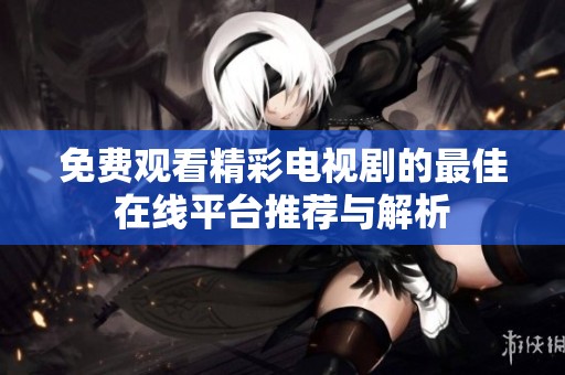 免费观看精彩电视剧的最佳在线平台推荐与解析