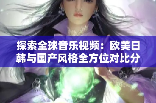 探索全球音乐视频：欧美日韩与国产风格全方位对比分析