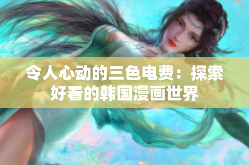令人心动的三色电费：探索好看的韩国漫画世界