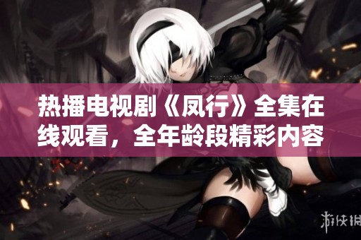 热播电视剧《凤行》全集在线观看，全年龄段精彩内容尽享
