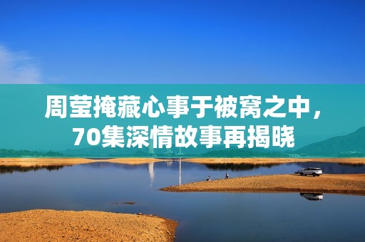 周莹掩藏心事于被窝之中，70集深情故事再揭晓