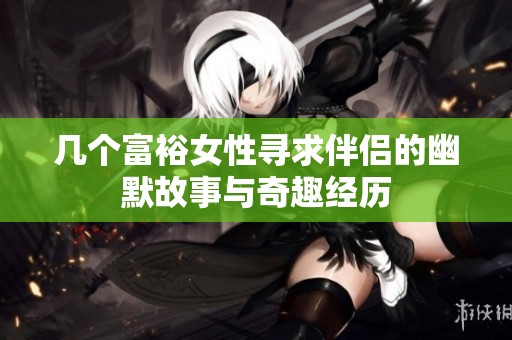 几个富裕女性寻求伴侣的幽默故事与奇趣经历