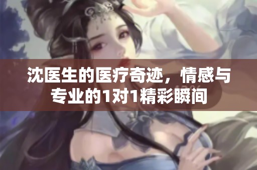 沈医生的医疗奇迹，情感与专业的1对1精彩瞬间