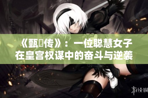 《甄嬛传》：一位聪慧女子在皇宫权谋中的奋斗与逆袭故事