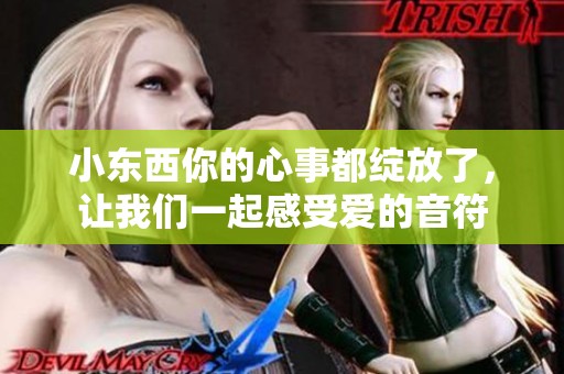 小东西你的心事都绽放了，让我们一起感受爱的音符