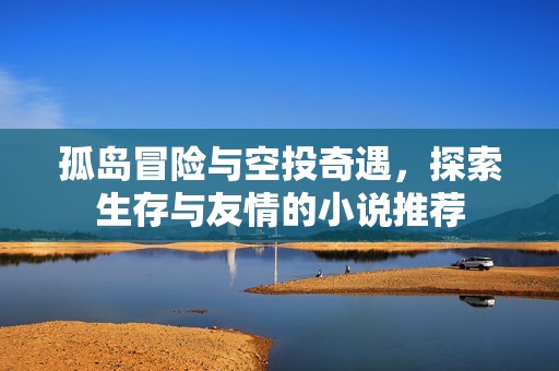 孤岛冒险与空投奇遇，探索生存与友情的小说推荐