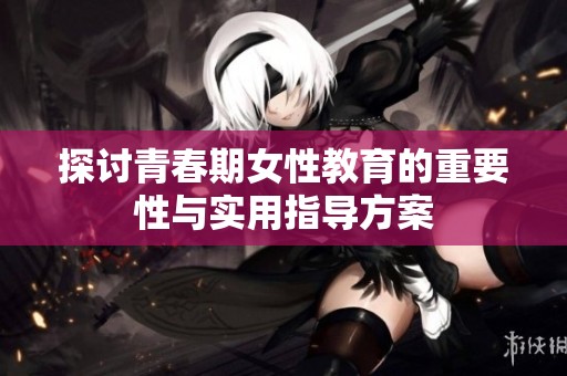 探讨青春期女性教育的重要性与实用指导方案