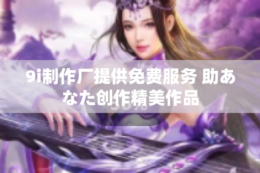 9i制作厂提供免费服务 助あなた创作精美作品