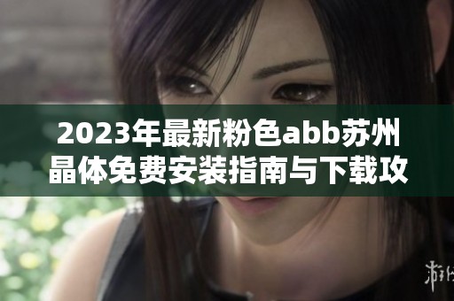 2023年最新粉色abb苏州晶体免费安装指南与下载攻略