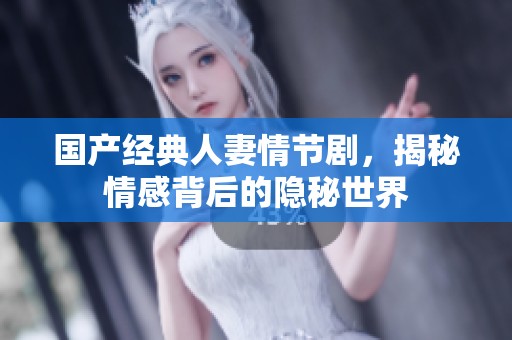 国产经典人妻情节剧，揭秘情感背后的隐秘世界