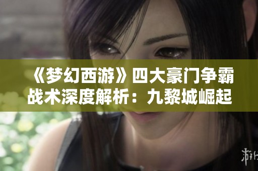 《梦幻西游》四大豪门争霸战术深度解析：九黎城崛起之路与战略布局探索
