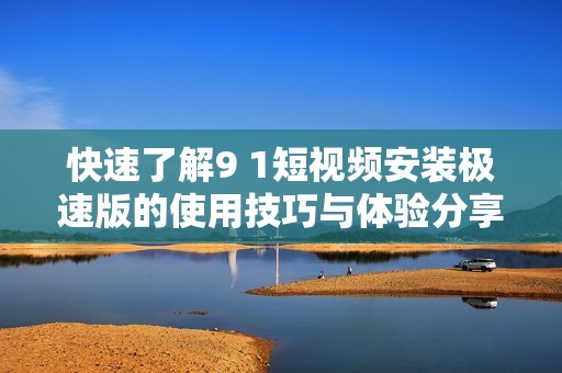 快速了解9 1短视频安装极速版的使用技巧与体验分享